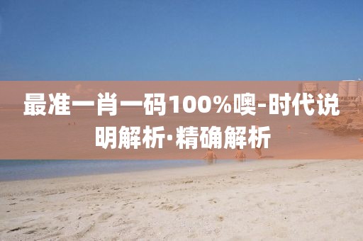 最準一肖一碼100%噢-時代說明解析·精確解析