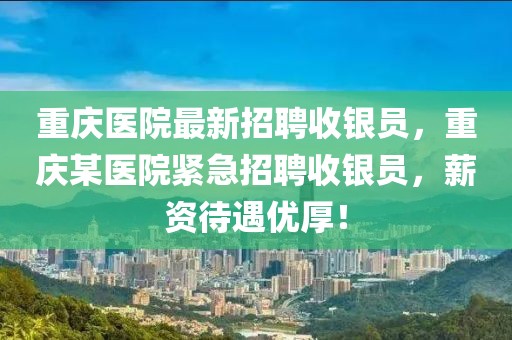 重慶醫(yī)院最新招聘收銀員，重慶某醫(yī)院緊急招聘收銀員，薪資待遇優(yōu)厚！