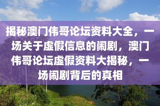 揭秘澳門偉哥論壇資料大全，一場關(guān)于虛假信息的鬧劇，澳門偉哥論壇虛假資料大揭秘，一場鬧劇背后的真相